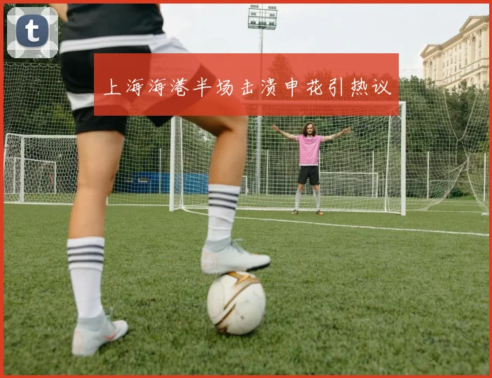 上海海港半场击溃申花引热议