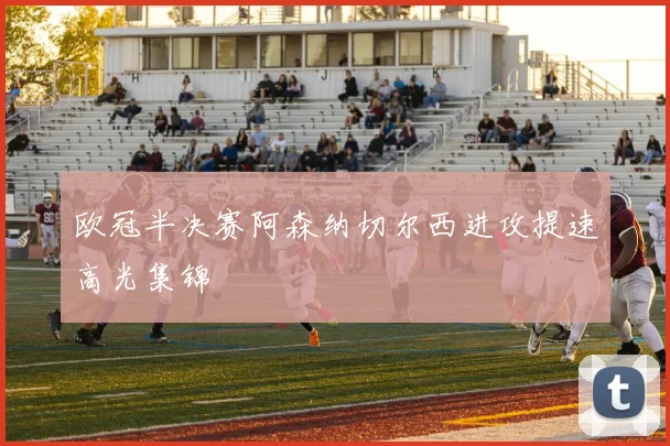 欧冠半决赛阿森纳切尔西进攻提速高光集锦