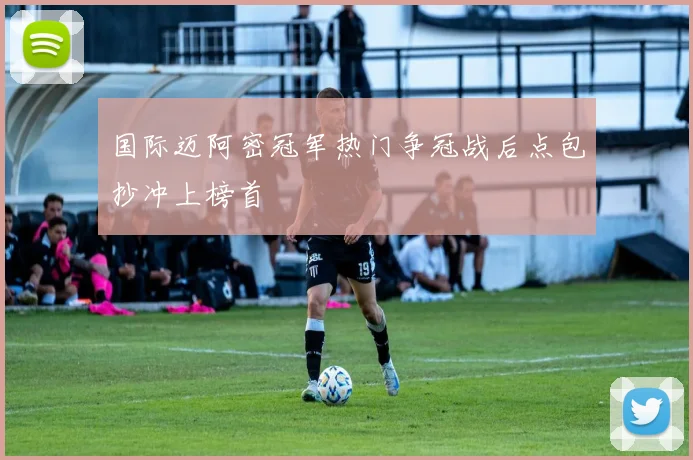 国际迈阿密冠军热门争冠战后点包抄冲上榜首