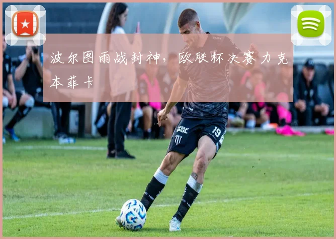 波尔图雨战封神，欧联杯决赛力克本菲卡