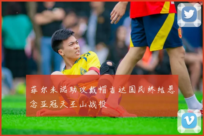 菲尔米诺助攻戴帽吉达国民终结悬念亚冠天王山战役