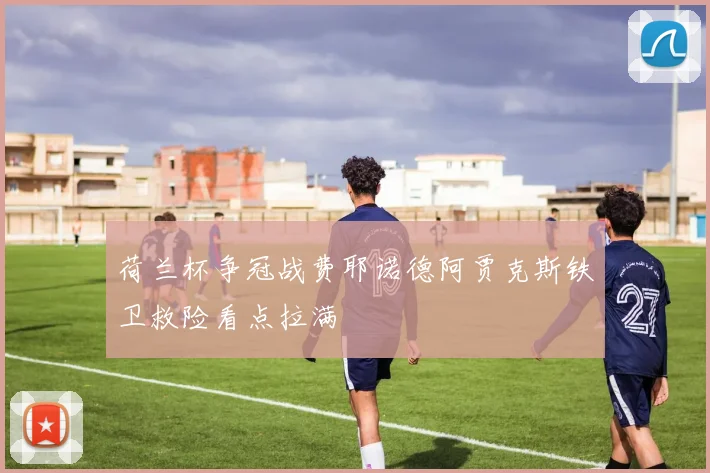 荷兰杯争冠战费耶诺德阿贾克斯铁卫救险看点拉满