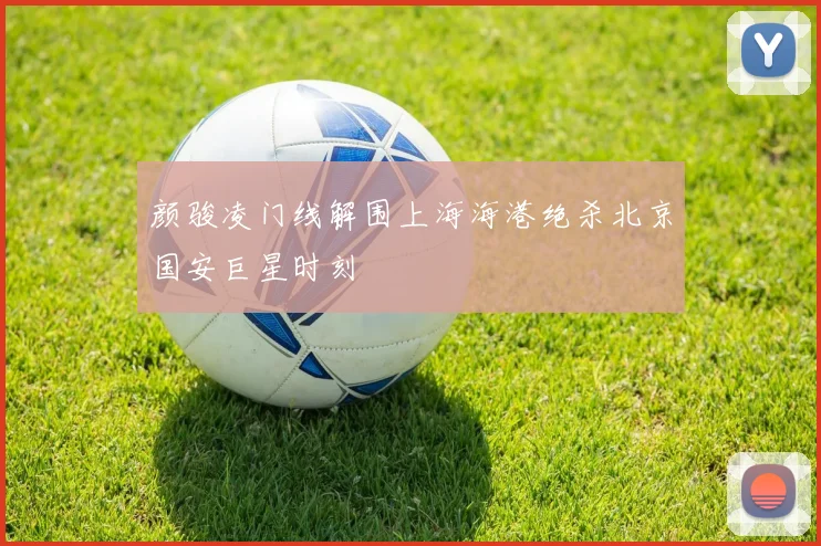 颜骏凌门线解围上海海港绝杀北京国安巨星时刻
