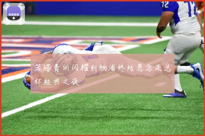 若塔青训闪耀利物浦终结悬念足总杯经典之夜