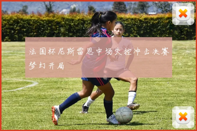法国杯尼斯雷恩中场失控冲击决赛梦幻开局