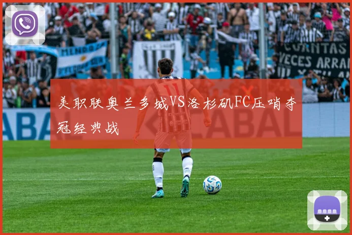 美职联奥兰多城VS洛杉矶FC压哨夺冠经典战