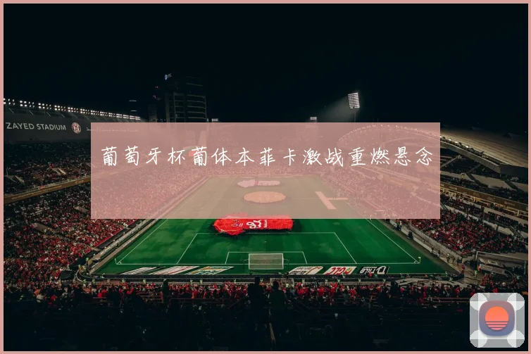 葡萄牙杯葡体本菲卡激战重燃悬念