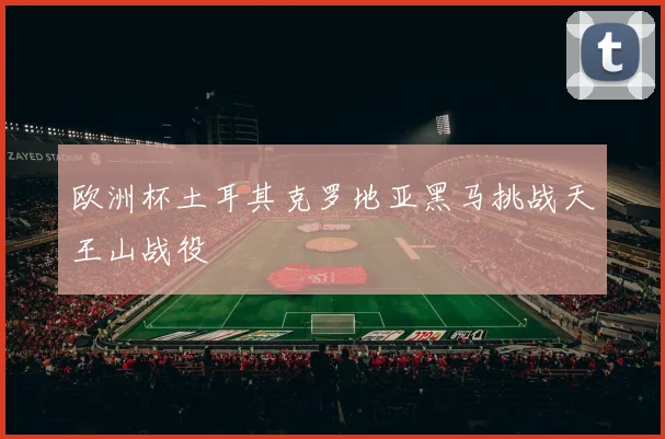 欧洲杯土耳其克罗地亚黑马挑战天王山战役