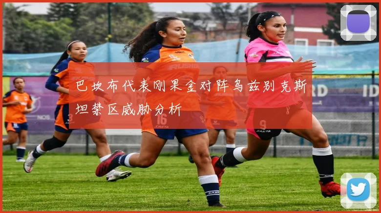巴坎布代表刚果金对阵乌兹别克斯坦禁区威胁分析
