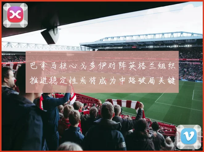 巴拿马核心戈多伊对阵英格兰组织推进稳定性或将成为中路破局关键