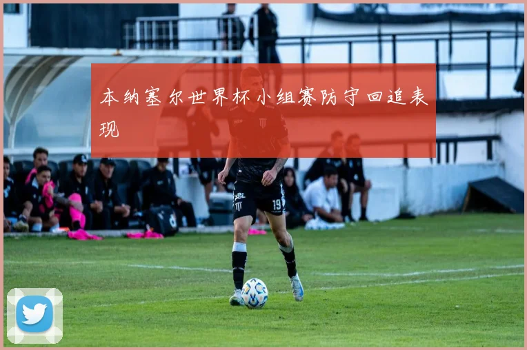 本纳塞尔世界杯小组赛防守回追表现