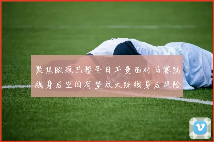 聚焦欧冠巴黎圣日耳曼面对马赛防线身后空间有望放大防线身后风险