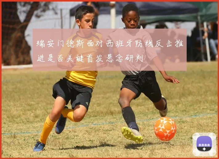瑞安门德斯面对西班牙防线反击推进是否关键首发悬念研判