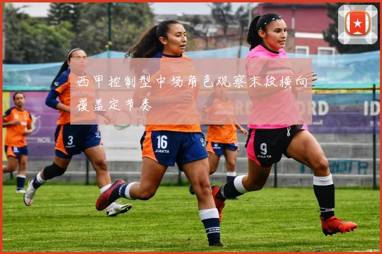 西甲控制型中场角色观察末段横向覆盖定节奏