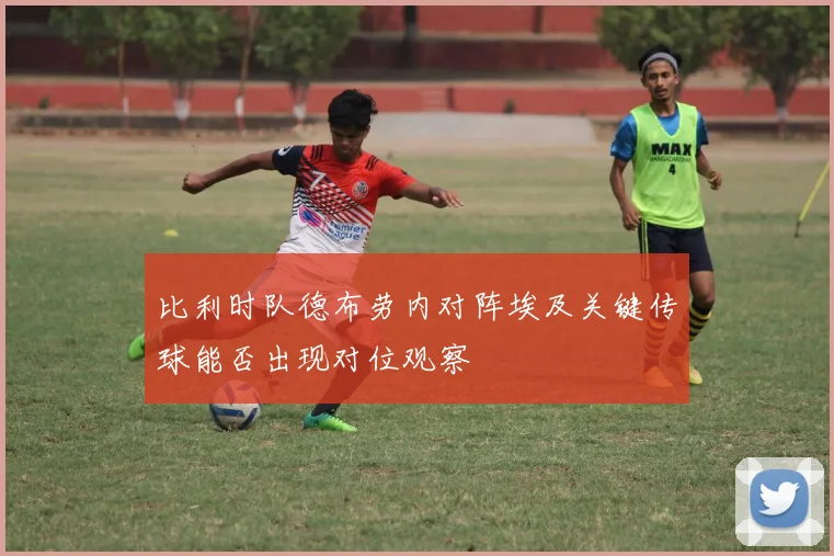 比利时队德布劳内对阵埃及关键传球能否出现对位观察