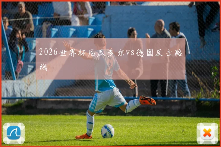 2026世界杯厄瓜多尔vs德国反击路线