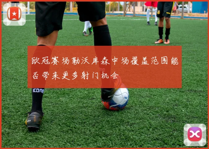 欧冠赛场勒沃库森中场覆盖范围能否带来更多射门机会
