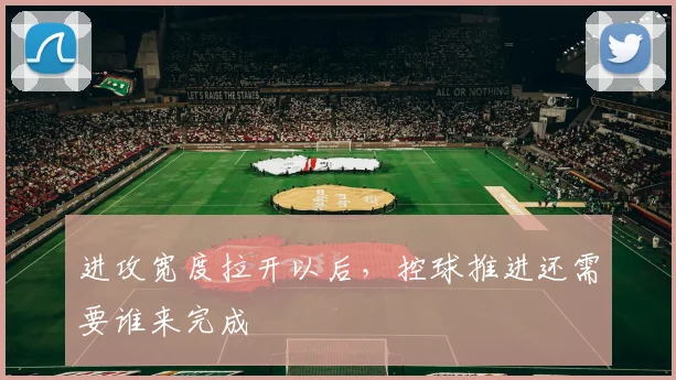 进攻宽度拉开以后，控球推进还需要谁来完成
