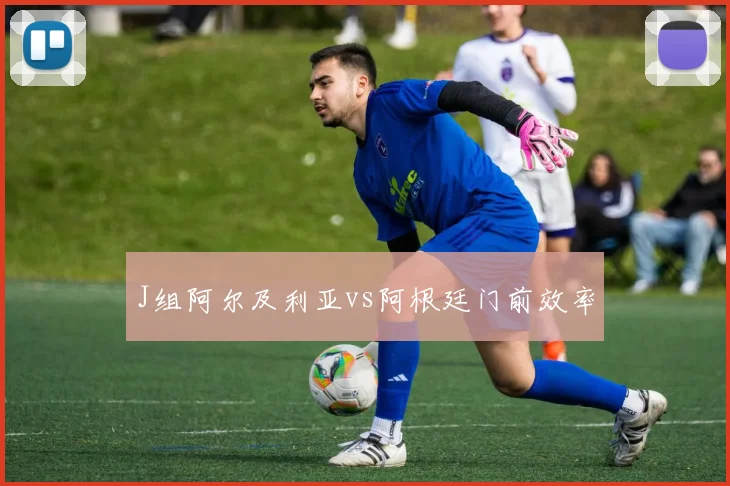 J组阿尔及利亚vs阿根廷门前效率