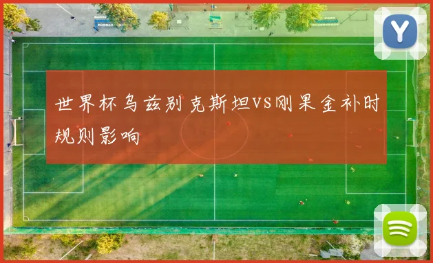 世界杯乌兹别克斯坦vs刚果金补时规则影响
