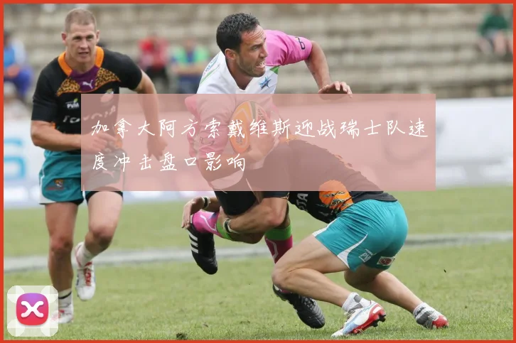 加拿大阿方索戴维斯迎战瑞士队速度冲击盘口影响