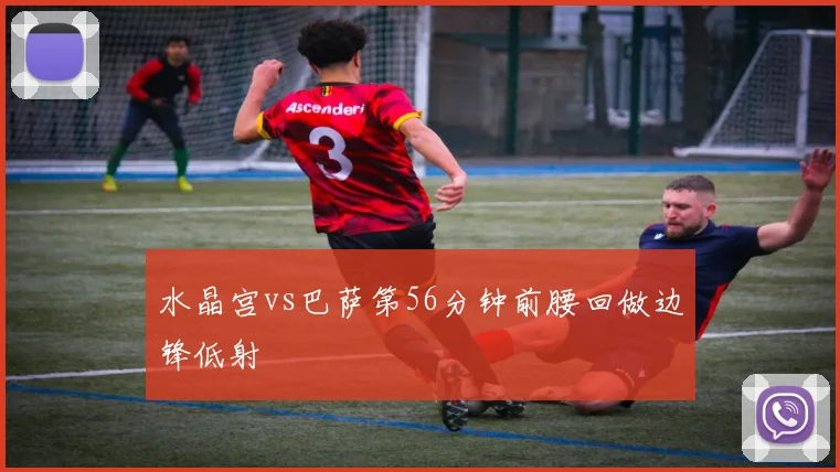 水晶宫vs巴萨第56分钟前腰回做边锋低射