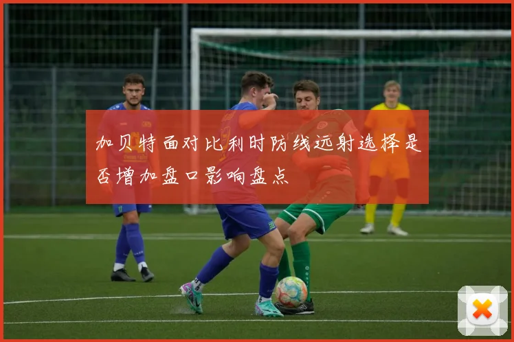 加贝特面对比利时防线远射选择是否增加盘口影响盘点