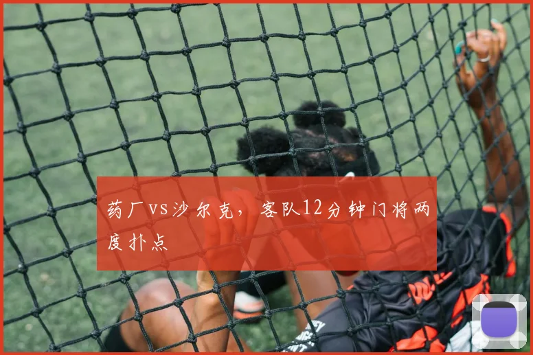 药厂vs沙尔克,客队12分钟门将两度扑点