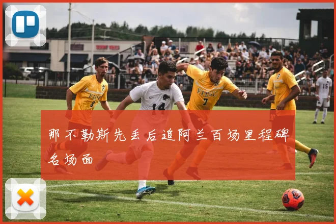 那不勒斯先丢后追阿兰百场里程碑名场面