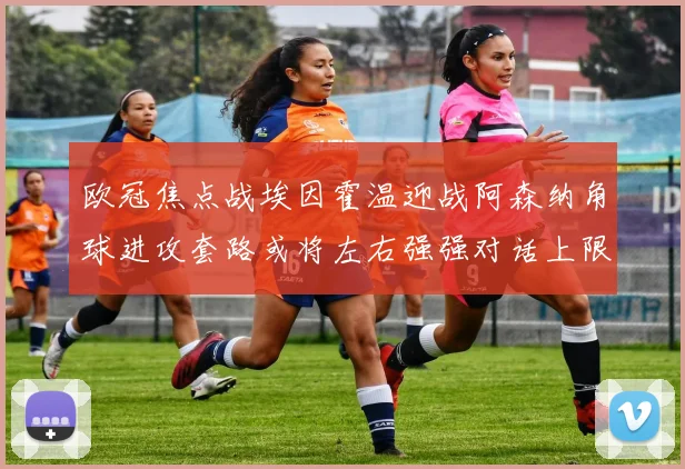 欧冠焦点战埃因霍温迎战阿森纳角球进攻套路或将左右强强对话上限