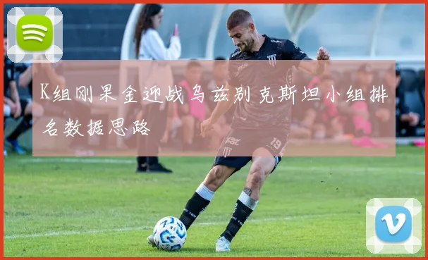 K组刚果金迎战乌兹别克斯坦小组排名数据思路