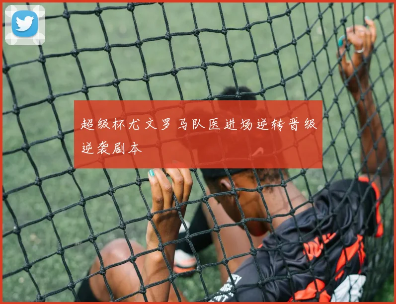 超级杯尤文罗马队医进场逆转晋级逆袭剧本