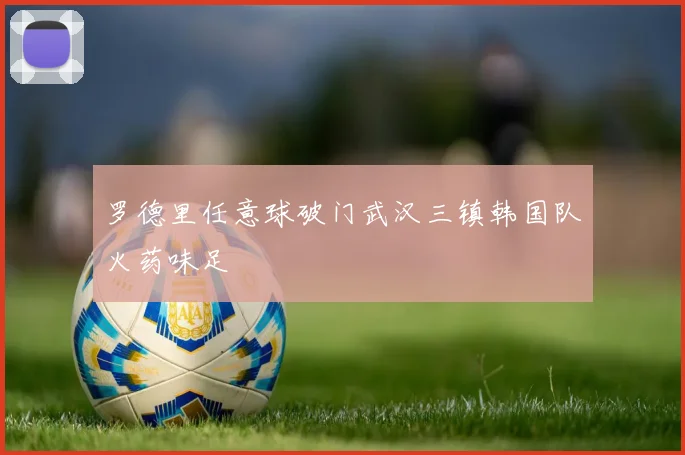 罗德里任意球破门武汉三镇韩国队火药味足