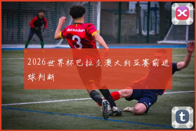 2026世界杯巴拉圭澳大利亚赛前进球判断