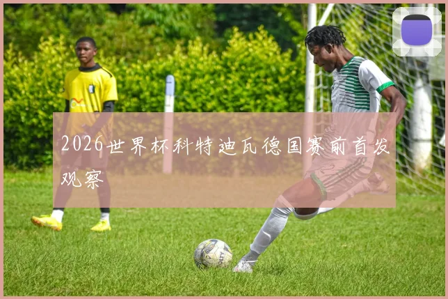 2026世界杯科特迪瓦德国赛前首发观察