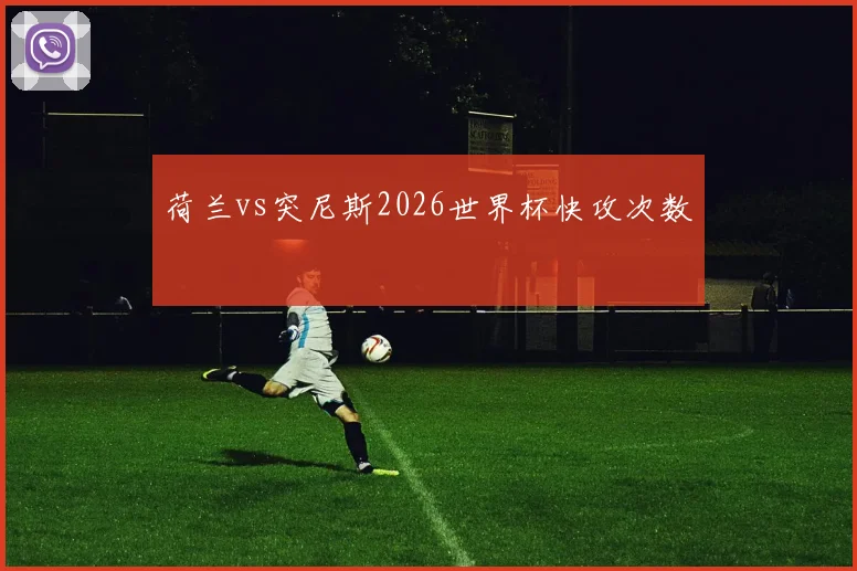 荷兰vs突尼斯2026世界杯快攻次数