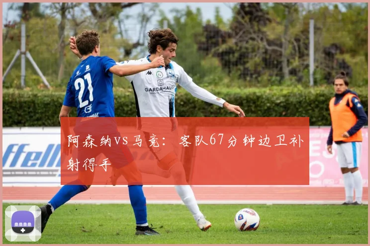阿森纳vs马竞:客队67分钟边卫补射得手