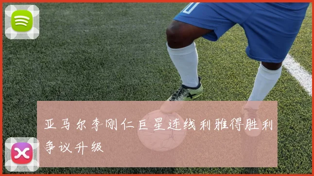 亚马尔李刚仁巨星连线利雅得胜利争议升级