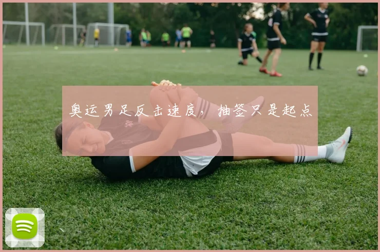 奥运男足反击速度，抽签只是起点