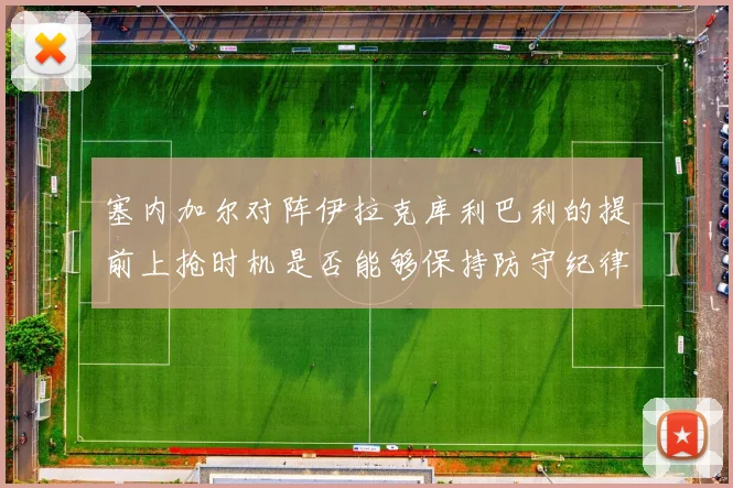 塞内加尔对阵伊拉克库利巴利的提前上抢时机是否能够保持防守纪律