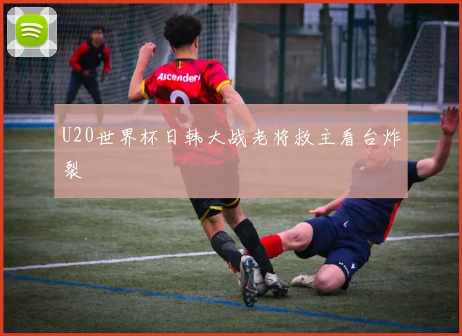 U20世界杯日韩大战老将救主看台炸裂