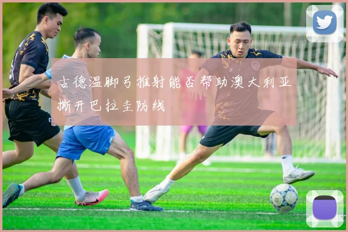 古德温脚弓推射能否帮助澳大利亚撕开巴拉圭防线