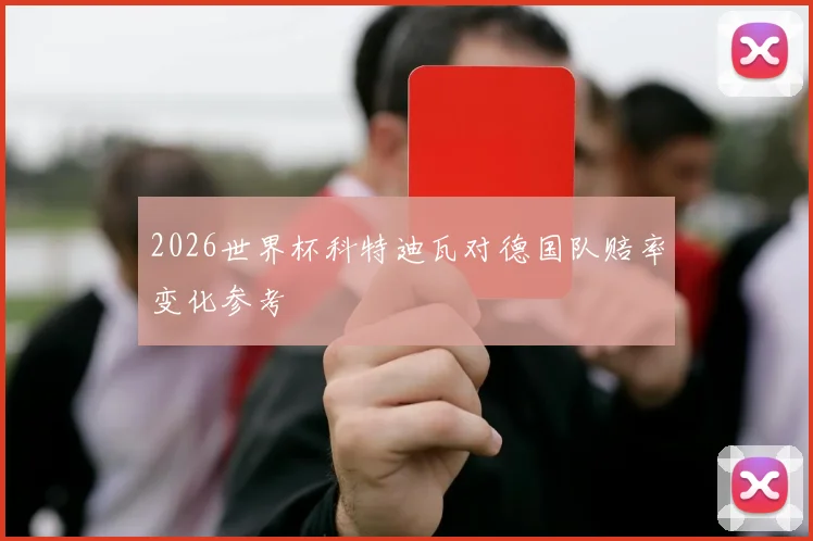 2026世界杯科特迪瓦对德国队赔率变化参考