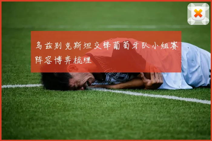 乌兹别克斯坦交锋葡萄牙队小组赛阵容博弈梳理