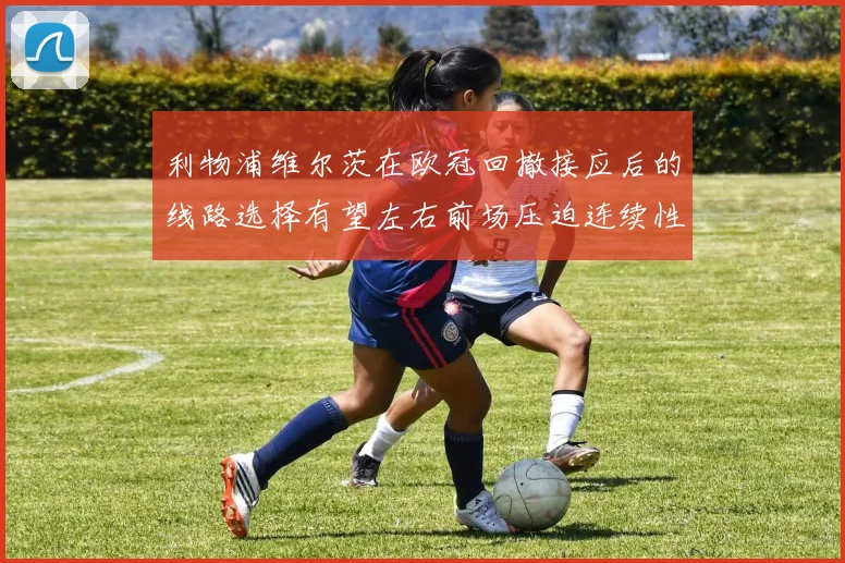 利物浦维尔茨在欧冠回撤接应后的线路选择有望左右前场压迫连续性