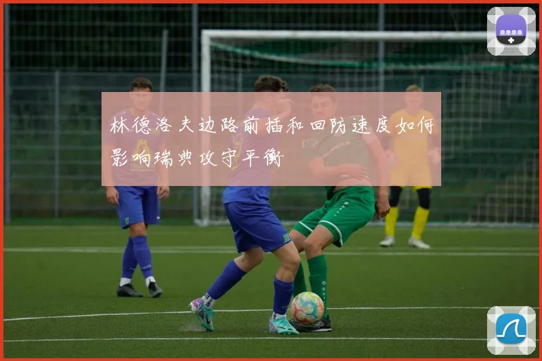林德洛夫边路前插和回防速度如何影响瑞典攻守平衡
