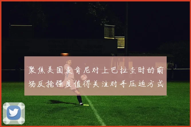 聚焦美国麦肯尼对上巴拉圭时的前场反抢强度值得关注对手压迫方式