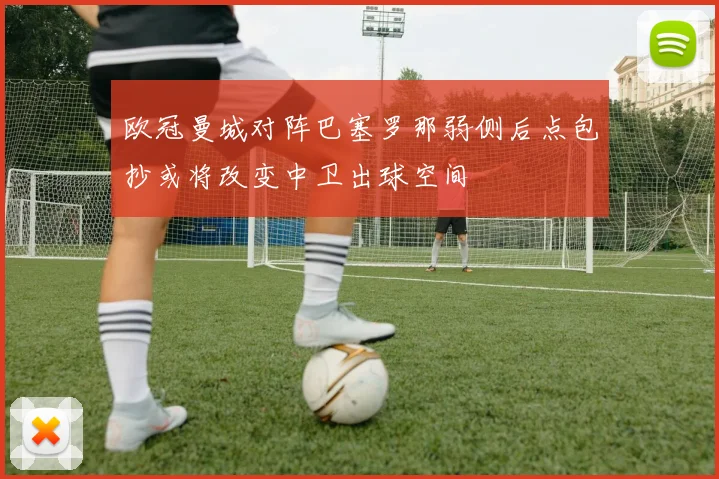 欧冠曼城对阵巴塞罗那弱侧后点包抄或将改变中卫出球空间