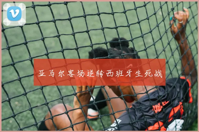 亚马尔客场逆转西班牙生死战