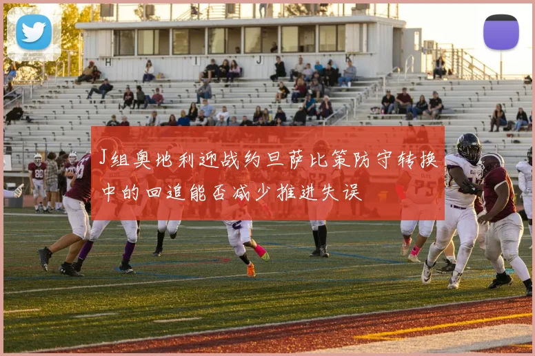 J组奥地利迎战约旦萨比策防守转换中的回追能否减少推进失误
